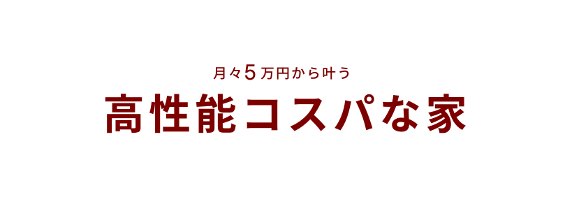 月々5万円から叶う高性能コスパな家